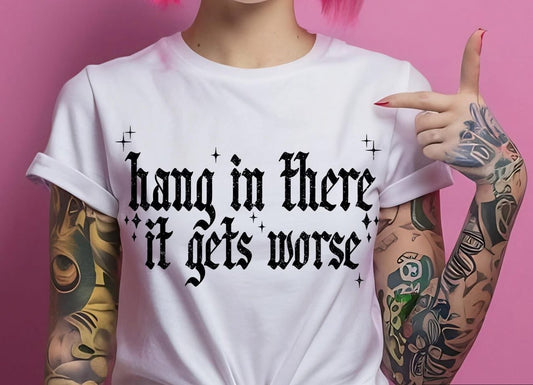 HANG IN THERE IT GETS WORSE